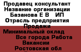 Продавец-консультант › Название организации ­ Базанова Е.В., ИП › Отрасль предприятия ­ Продажи › Минимальный оклад ­ 15 000 - Все города Работа » Вакансии   . Ростовская обл.,Батайск г.